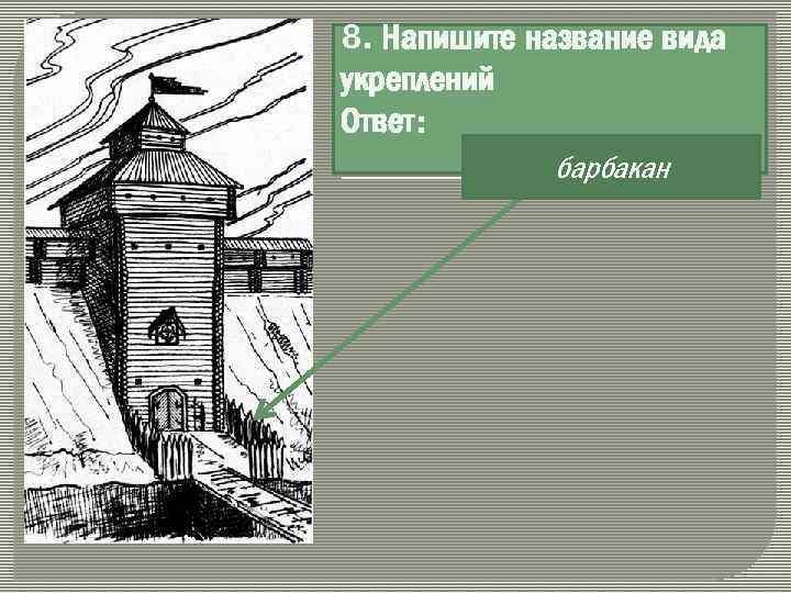 8. Напишите название вида укреплений Ответ: __________ барбакан 