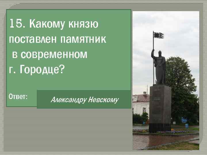 15. Какому князю поставлен памятник в современном г. Городце? Ответ: Александру Невскому 