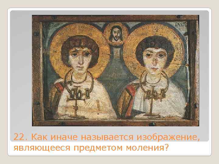 22. Как иначе называется изображение, являющееся предметом моления? 