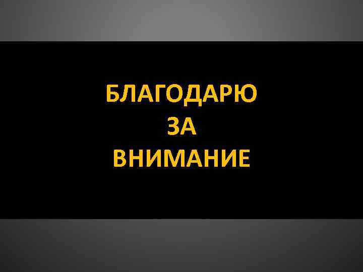 БЛАГОДАРЮ ЗА ВНИМАНИЕ 