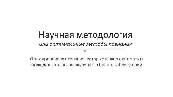 Научная методология или оптимальные методы познания О тех принципах познания, которые важно понимать и