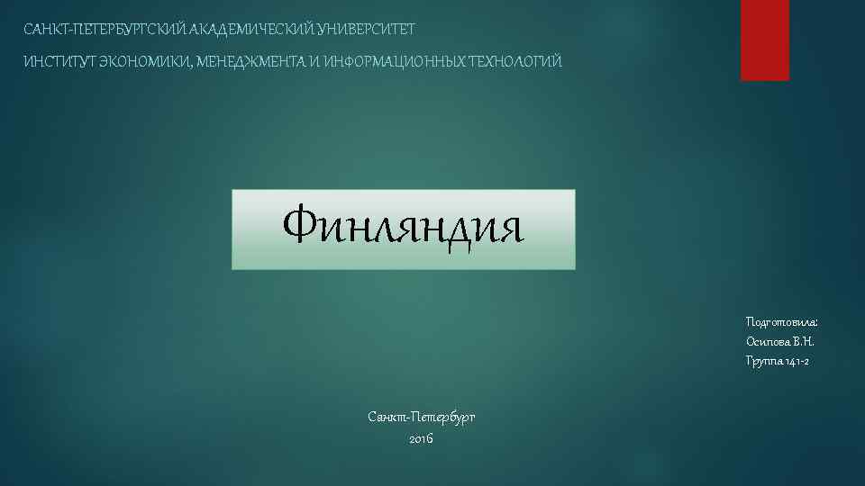 САНКТ-ПЕТЕРБУРГСКИЙ АКАДЕМИЧЕСКИЙ УНИВЕРСИТЕТ ИНСТИТУТ ЭКОНОМИКИ, МЕНЕДЖМЕНТА И ИНФОРМАЦИОННЫХ ТЕХНОЛОГИЙ Финляндия Подготовила: Осипова В. Н.