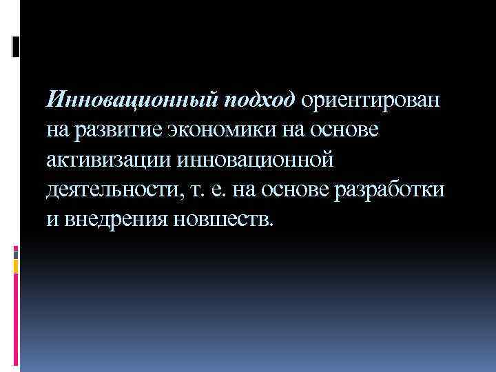 Инновационный подход ориентирован на развитие экономики на основе активизации инновационной деятельности, т. е. на