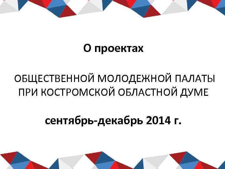 О проектах ОБЩЕСТВЕННОЙ МОЛОДЕЖНОЙ ПАЛАТЫ ПРИ КОСТРОМСКОЙ ОБЛАСТНОЙ ДУМЕ сентябрь-декабрь 2014 г. 