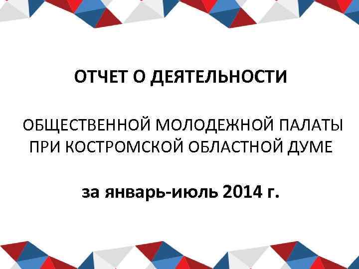 ОТЧЕТ О ДЕЯТЕЛЬНОСТИ ОБЩЕСТВЕННОЙ МОЛОДЕЖНОЙ ПАЛАТЫ ПРИ КОСТРОМСКОЙ ОБЛАСТНОЙ ДУМЕ за январь-июль 2014 г.