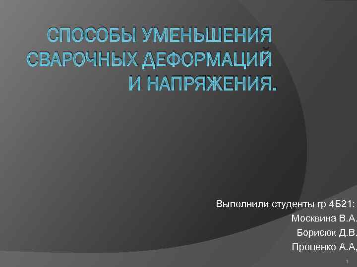 СПОСОБЫ УМЕНЬШЕНИЯ СВАРОЧНЫХ ДЕФОРМАЦИЙ И НАПРЯЖЕНИЯ. Выполнили студенты гр 4 Б 21: Москвина В.