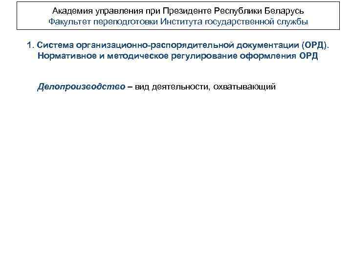 Академия управления при Президенте Республики Беларусь Факультет переподготовки Института государственной службы 1. Система организационно-распорядительной