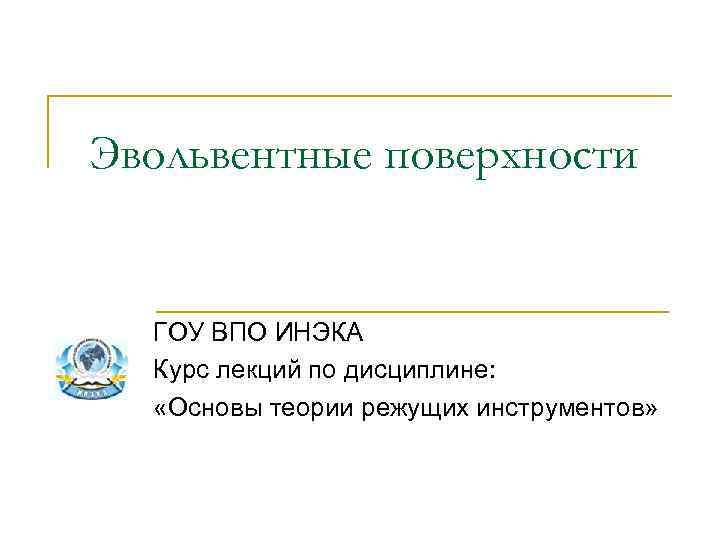 Эвольвентные поверхности ГОУ ВПО ИНЭКА Курс лекций по дисциплине: «Основы теории режущих инструментов» 