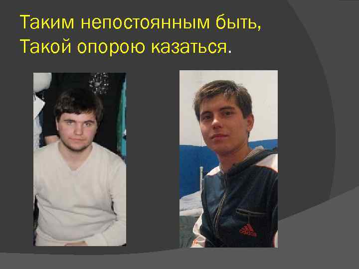 Таким непостоянным быть, Такой опорою казаться. 