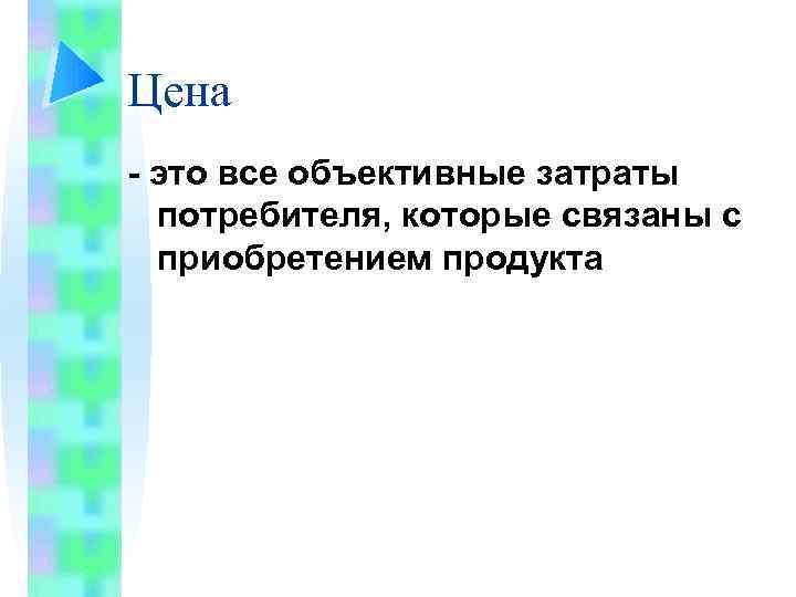 Цена - это все объективные затраты потребителя, которые связаны с приобретением продукта 