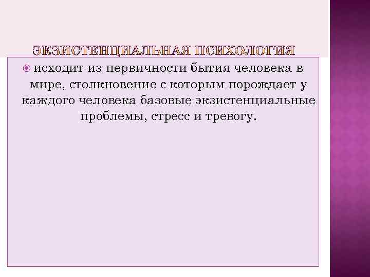  исходит из первичности бытия человека в мире, столкновение с которым порождает у каждого