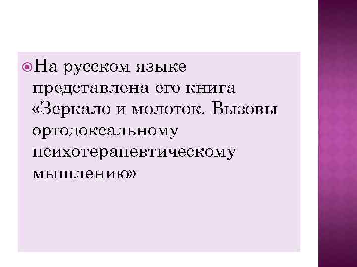  На русском языке представлена его книга «Зеркало и молоток. Вызовы ортодоксальному психотерапевтическому мышлению»