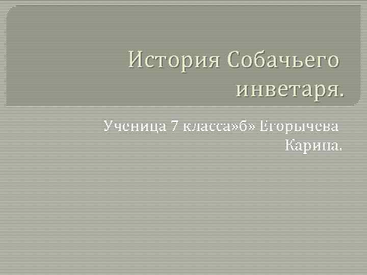 История Собачьего инветаря. Ученица 7 класса» б» Егорычева Карина. 