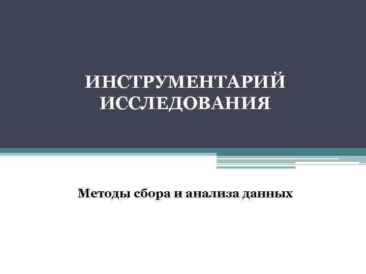 ИНСТРУМЕНТАРИЙ ИССЛЕДОВАНИЯ Методы сбора и анализа данных 