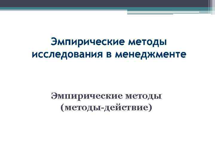 Эмпирические методы исследования в менеджменте Эмпирические методы (методы-действие) 