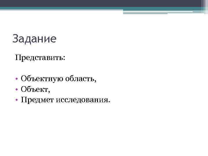 Задание Представить: • Объектную область, • Объект, • Предмет исследования. 