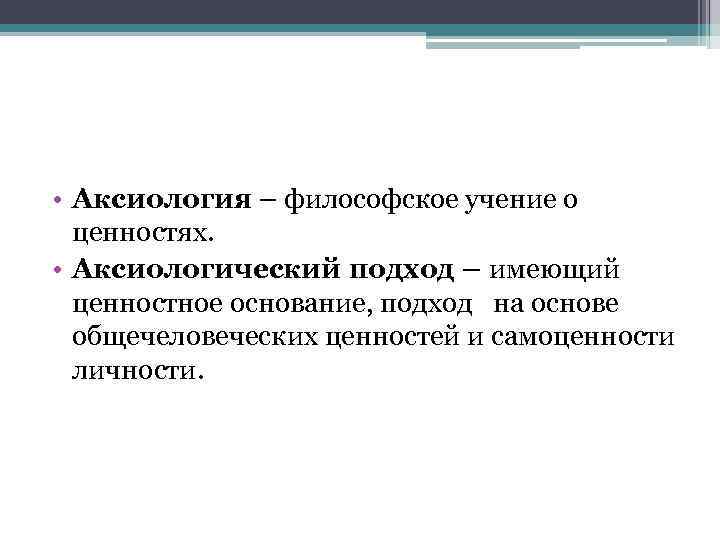  • Аксиология – философское учение о ценностях. • Аксиологический подход – имеющий ценностное