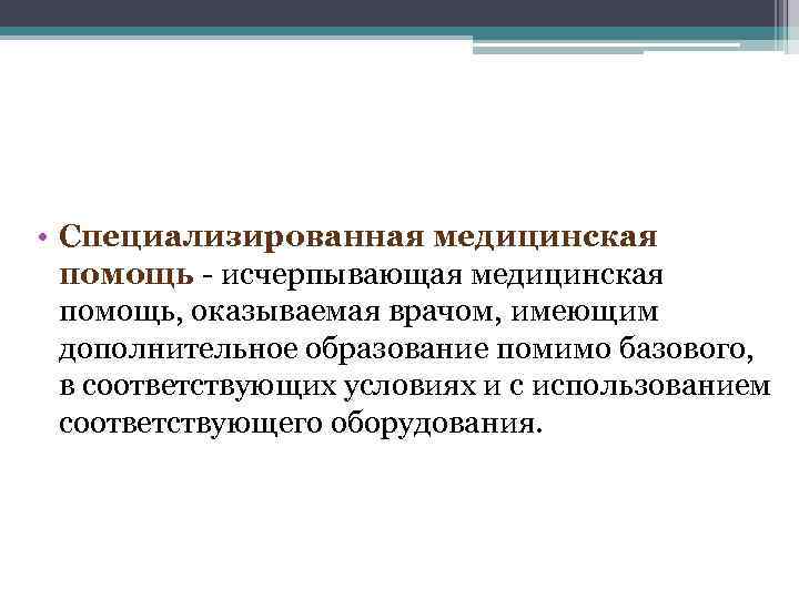  • Специализированная медицинская помощь - исчерпывающая медицинская помощь, оказываемая врачом, имеющим дополнительное образование