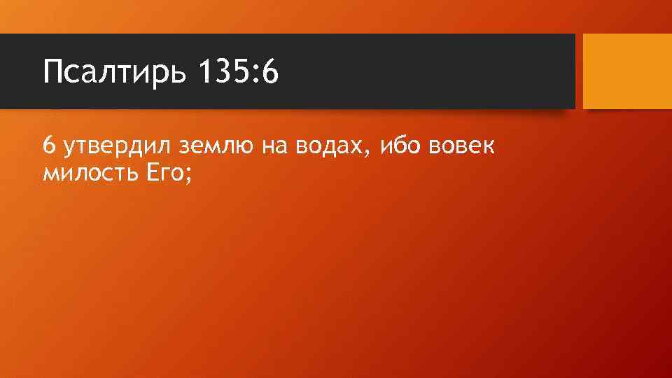 Псалтирь 135: 6 6 утвердил землю на водах, ибо вовек милость Его; 