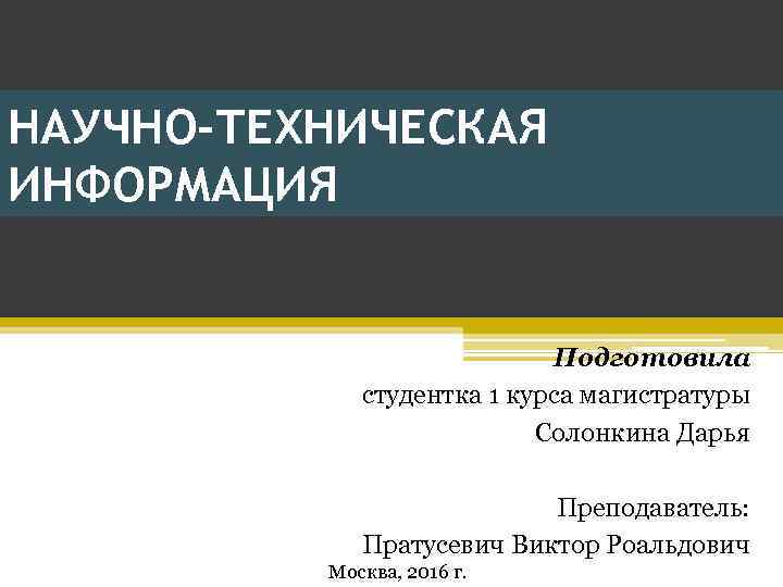 НАУЧНО-ТЕХНИЧЕСКАЯ ИНФОРМАЦИЯ Подготовила студентка 1 курса магистратуры Солонкина Дарья Преподаватель: Пратусевич Виктор Роальдович Москва,