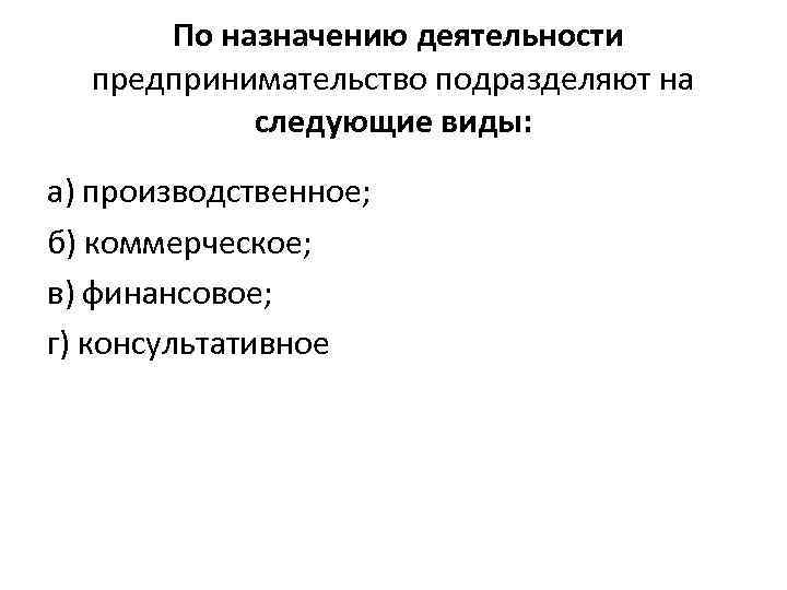  По назначению деятельности предпринимательство подразделяют на следующие виды: а) производственное; б) коммерческое; в)