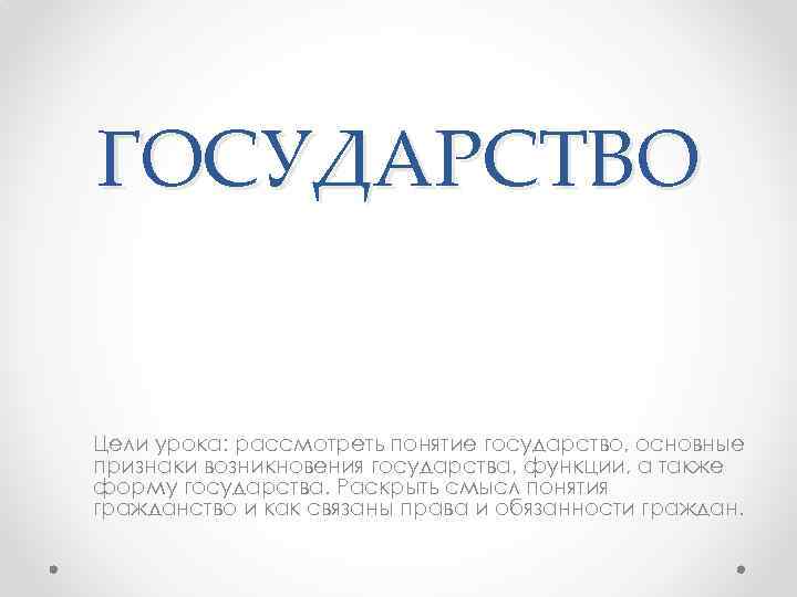 ГОСУДАРСТВО Цели урока: рассмотреть понятие государство, основные признаки возникновения государства, функции, а также форму