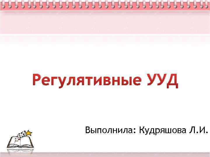 Регулятивные УУД Выполнила: Кудряшова Л. И. 