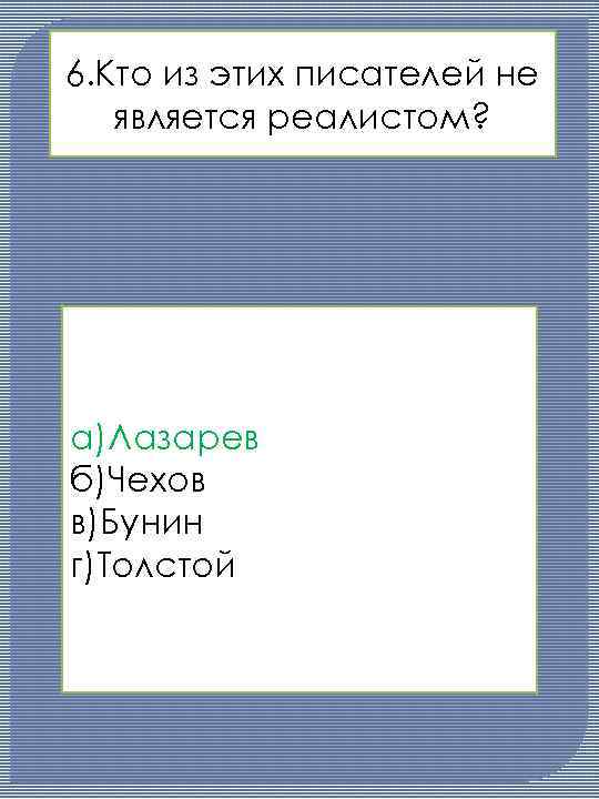 6. Кто из этих писателей не является реалистом? а)Лазарев б)Чехов в)Бунин г)Толстой 