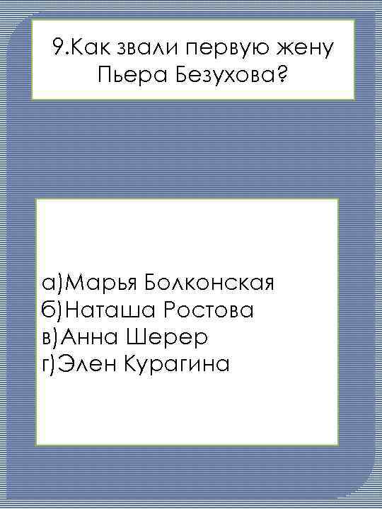 9. Как звали первую жену Пьера Безухова? а)Марья Болконская б)Наташа Ростова в)Анна Шерер г)Элен