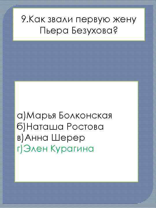 9. Как звали первую жену Пьера Безухова? а)Марья Болконская б)Наташа Ростова в)Анна Шерер г)Элен