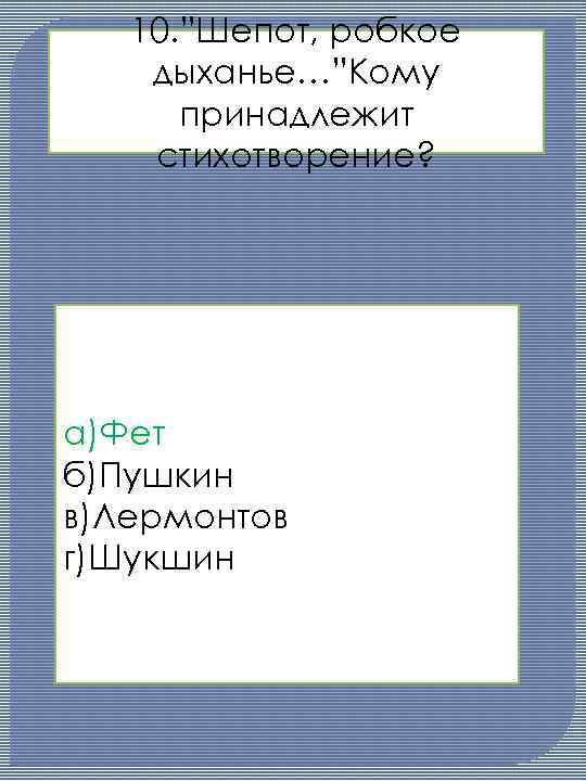 10. ”Шепот, робкое дыханье…”Кому принадлежит стихотворение? а)Фет б)Пушкин в)Лермонтов г)Шукшин 