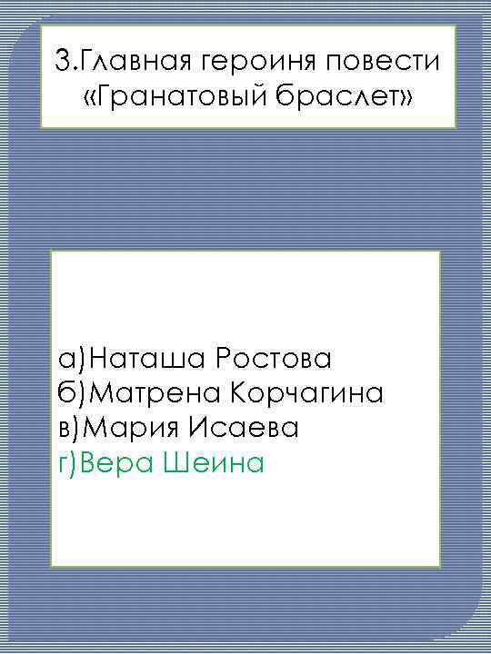 3. Главная героиня повести «Гранатовый браслет» а)Наташа Ростова б)Матрена Корчагина в)Мария Исаева г)Вера Шеина