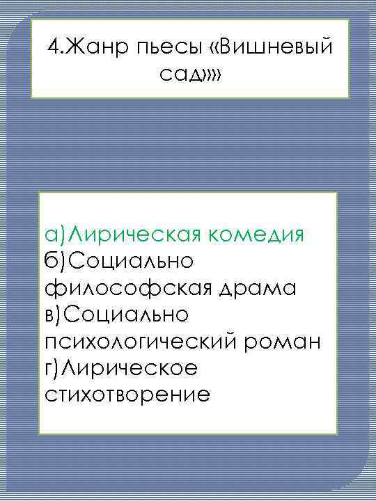 4. Жанр пьесы «Вишневый сад» » а)Лирическая комедия б)Социально философская драма в)Социально психологический роман