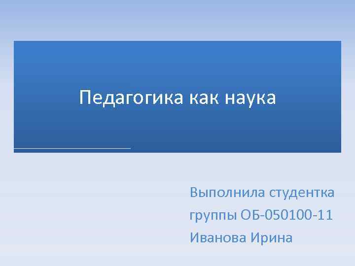 Педагогика как наука Выполнила студентка группы ОБ-050100 -11 Иванова Ирина 