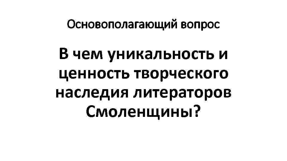 Основополагающий вопрос В чем уникальность и ценность творческого наследия литераторов Смоленщины? 