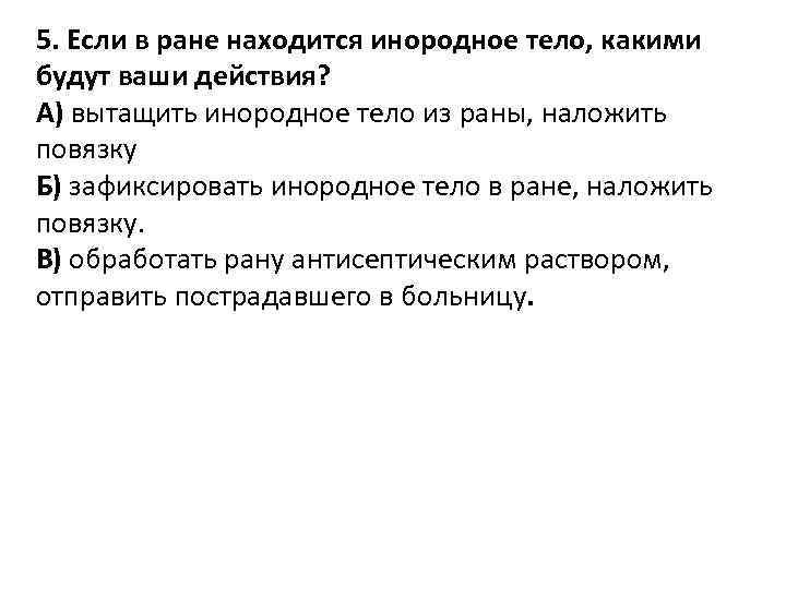 5. Если в ране находится инородное тело, какими будут ваши действия? А) вытащить инородное