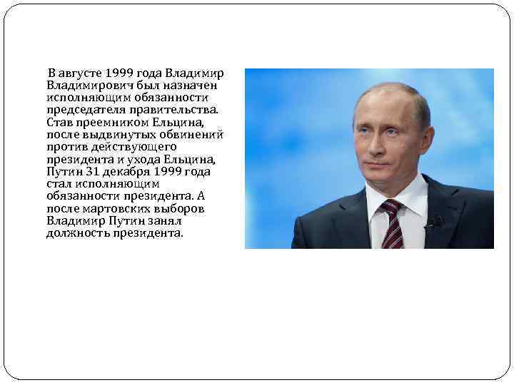 Исполняющий обязанности президента. Председателем правительства в 1999 году стал. Путин 31 декабря 1999 года. Председателем правительства в августе 1999 году. Должности после президента.