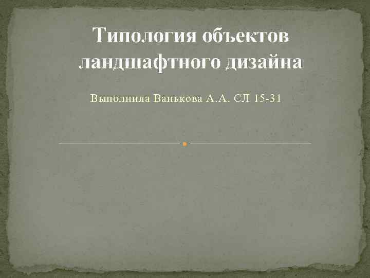Типология объектов ландшафтного дизайна Выполнила Ванькова А. А. СЛ 15 -31 