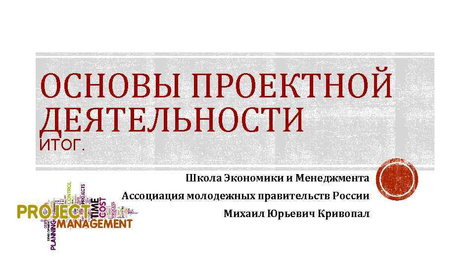 ОСНОВЫ ПРОЕКТНОЙ ДЕЯТЕЛЬНОСТИ ИТОГ. Школа Экономики и Менеджмента Ассоциация молодежных правительств России Михаил Юрьевич