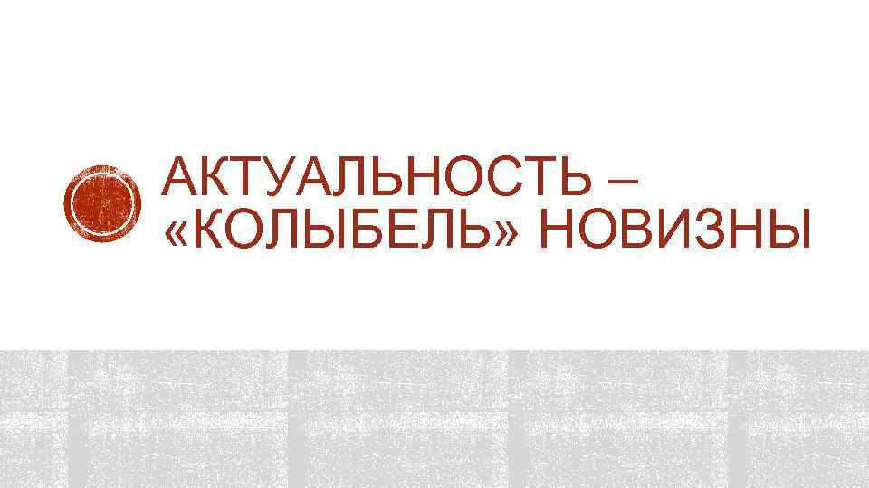 АКТУАЛЬНОСТЬ – «КОЛЫБЕЛЬ» НОВИЗНЫ 