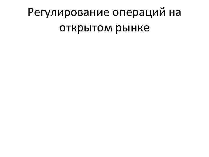 Регулирование операций на открытом рынке 