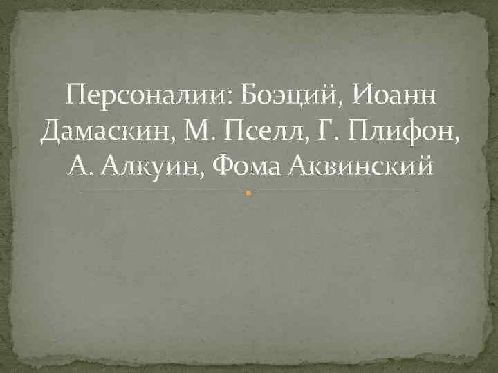 Персоналии: Боэций, Иоанн Дамаскин, М. Пселл, Г. Плифон, А. Алкуин, Фома Аквинский 