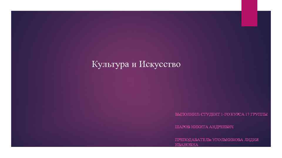 Культура и Искусство ВЫПОЛНИЛ: СТУДЕНТ 1 -ГО КУРСА 17 ГРУППЫ ШАРОВ НИКИТА АНДРЕЕВИЧ ПРЕПОДАВАТЕЛЬ: