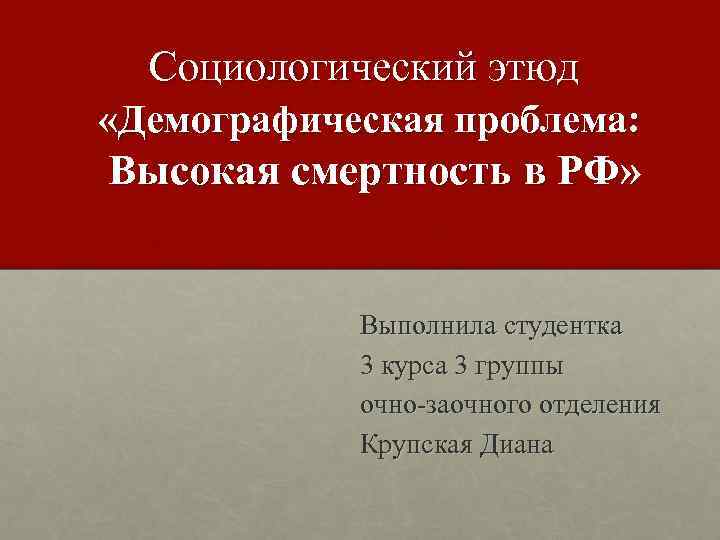 Социологический этюд «Демографическая проблема: Высокая смертность в РФ» Выполнила студентка 3 курса 3 группы