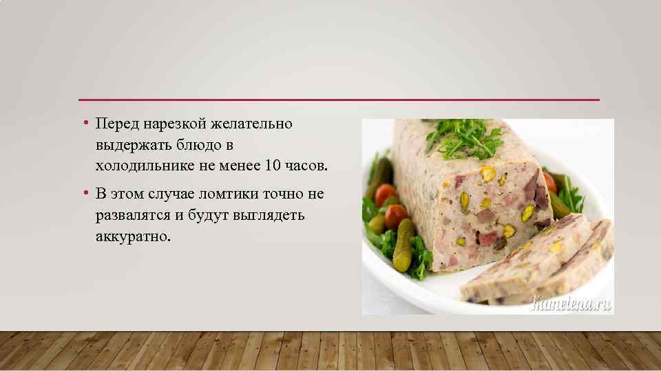  • Перед нарезкой желательно выдержать блюдо в холодильнике не менее 10 часов. •