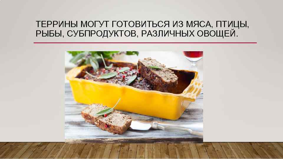 ТЕРРИНЫ МОГУТ ГОТОВИТЬСЯ ИЗ МЯСА, ПТИЦЫ, РЫБЫ, СУБПРОДУКТОВ, РАЗЛИЧНЫХ ОВОЩЕЙ. 