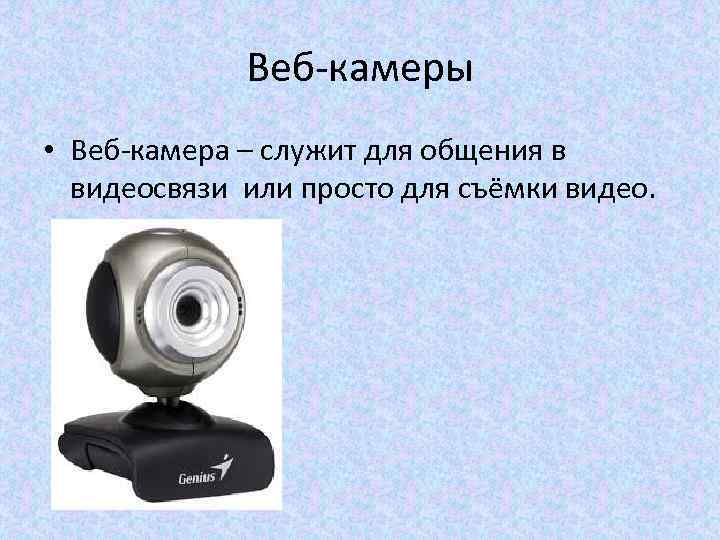 Веб-камеры • Веб-камера – служит для общения в видеосвязи или просто для съёмки видео.