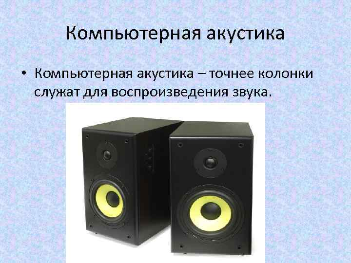 Компьютерная акустика • Компьютерная акустика – точнее колонки служат для воспроизведения звука. 