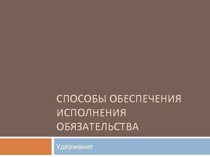 СПОСОБЫ ОБЕСПЕЧЕНИЯ ИСПОЛНЕНИЯ ОБЯЗАТЕЛЬСТВА Удержание 