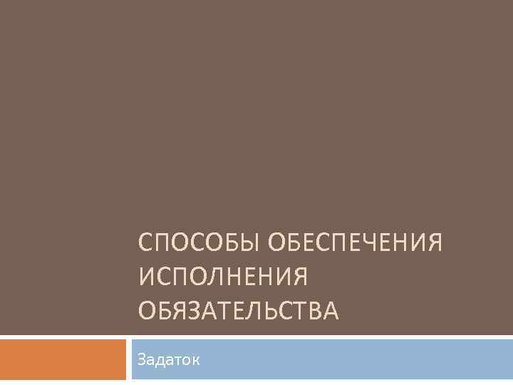 СПОСОБЫ ОБЕСПЕЧЕНИЯ ИСПОЛНЕНИЯ ОБЯЗАТЕЛЬСТВА Задаток 